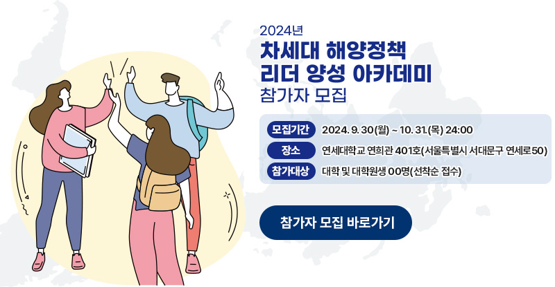 2024년 차세대 해양정책리더 양성 아카데미 참가자 모집 모집기간 2024.09.30(월)~10.31(목) 24:00 장소 연세대학교 연희관 401호 (서울특별시 서대문구 연세로) 참가대상 대학 및 대학원생 00명 (선착순 접수)